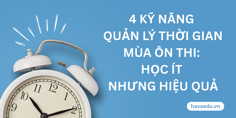 4 kỹ năng quản lý thời gian mùa ôn thi: Học ít nhưng hiệu quả
